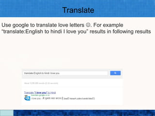 Translate
Use google to translate love letters . For example
“translate:English to hindi I love you” results in following results




                           Google Search Secrets - http://saurabhsays.com
 