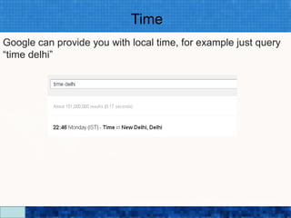 Time
Google can provide you with local time, for example just query
“time delhi”




                         Google Search Secrets - http://saurabhsays.com
 