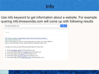 Info

Use info keyword to get information about a website. For example
quering info:timesoindia.com will come up with following results




                          Google Search Secrets - http://saurabhsays.com
 