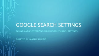 GOOGLE SEARCH SETTINGS
SAVING AND CUSTOMIZING YOUR GOOGLE SEARCH SETTINGS
CRAFTED BY LANELLE HILLING
 
