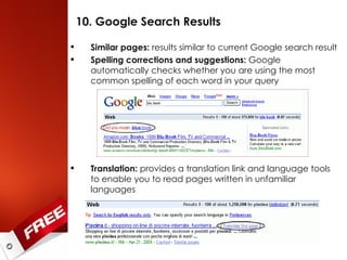 10. Google Search Results Similar pages:  results similar to current Google search result Spelling corrections and suggestions:  Google automatically checks whether you are using the most common spelling of each word in your query Translation:  provides a translation link and language tools to enable you to read pages written in unfamiliar languages 