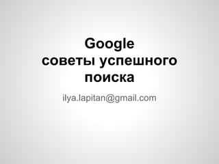 Google
советы успешного
поиска
ilya.lapitan@gmail.com
 