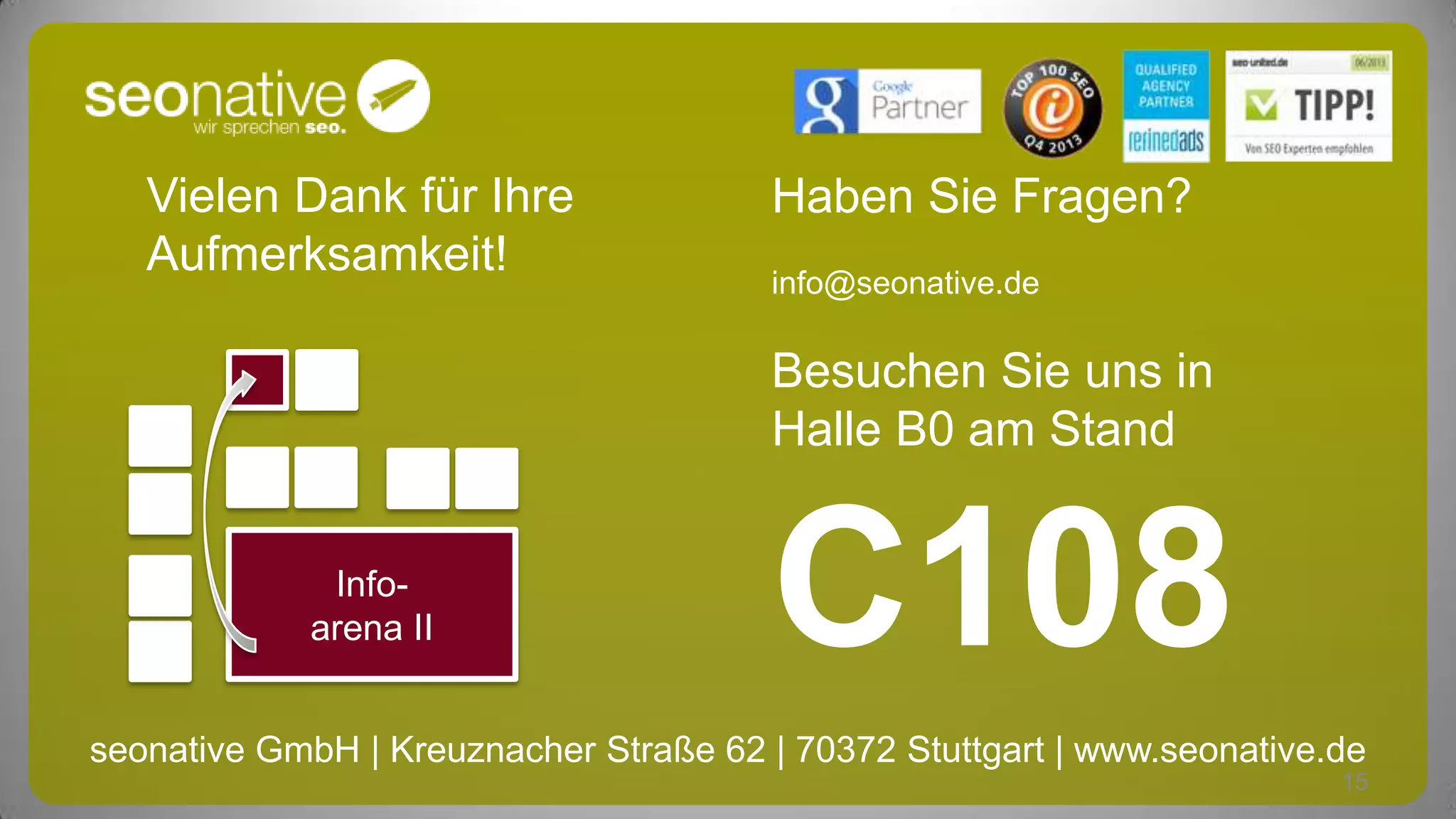 Vielen Dank für Ihre
Aufmerksamkeit!

Haben Sie Fragen?
info@seonative.de

Besuchen Sie uns in
Halle B0 am Stand
Infoarena II

C108

seonative GmbH | Kreuznacher Straße 62 | 70372 Stuttgart | www.seonative.de
15

 