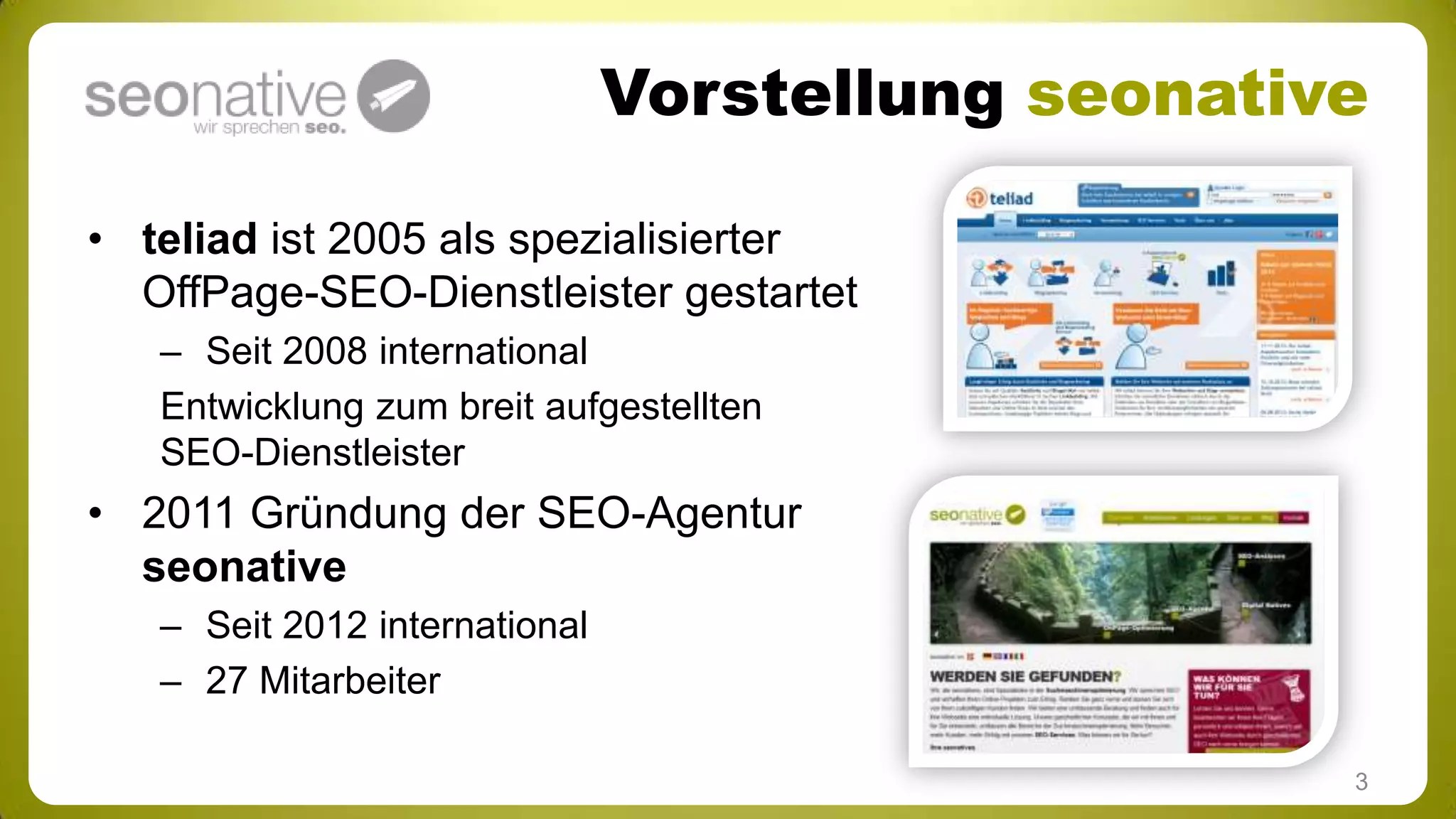 Vorstellung seonative
• teliad ist 2005 als spezialisierter
OffPage-SEO-Dienstleister gestartet
– Seit 2008 international
Entwicklung zum breit aufgestellten
SEO-Dienstleister

• 2011 Gründung der SEO-Agentur
seonative
– Seit 2012 international
– 27 Mitarbeiter
3

 