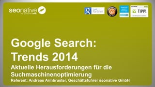Google Search:
Trends 2014
Aktuelle Herausforderungen für die
Suchmaschinenoptimierung
Referent: Andreas Armbruster, Geschäftsführer seonative GmbH

 