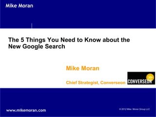 Mike Moran




The 5 Things You Need to Know about the
New Google Search


                    Mike Moran

                    Chief Strategist, Converseon




www.mikemoran.com                            © 2012 Mike Moran Group LLC
 