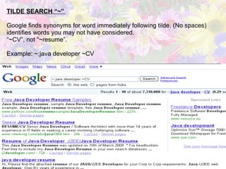 TILDE SEARCH “~”  Google finds synonyms for word immediately following tilde. (No spaces) identifies words you may not have considered. “ ~CV”, not “~resume”. Example: ~:java developer ~CV 