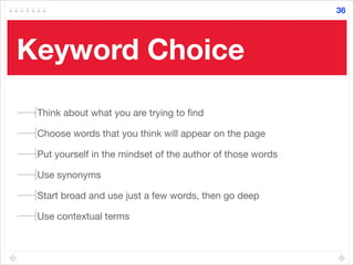 Keyword Choice
Think about what you are trying to ﬁnd

Choose words that you think will appear on the page

Put yourself in the mindset of the author of those words

Use synonyms

Start broad and use just a few words, then go deep

Use contextual terms
36
 