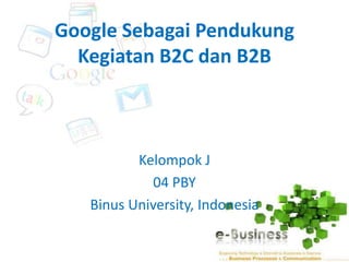 Google Sebagai Pendukung
  Kegiatan B2C dan B2B



          Kelompok J
            04 PBY
   Binus University, Indonesia
 