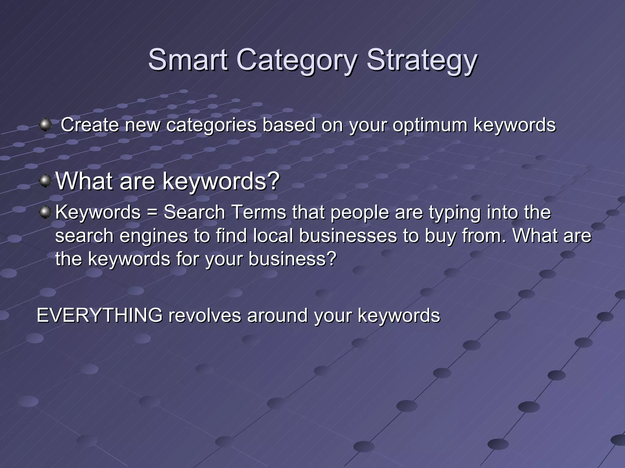 Smart Category Strategy

  Create new categories based on your optimum keywords

 What are keywords?
 Keywords = Search Terms that people are typing into the
 search engines to find local businesses to buy from. What are
 the keywords for your business?

EVERYTHING revolves around your keywords
 