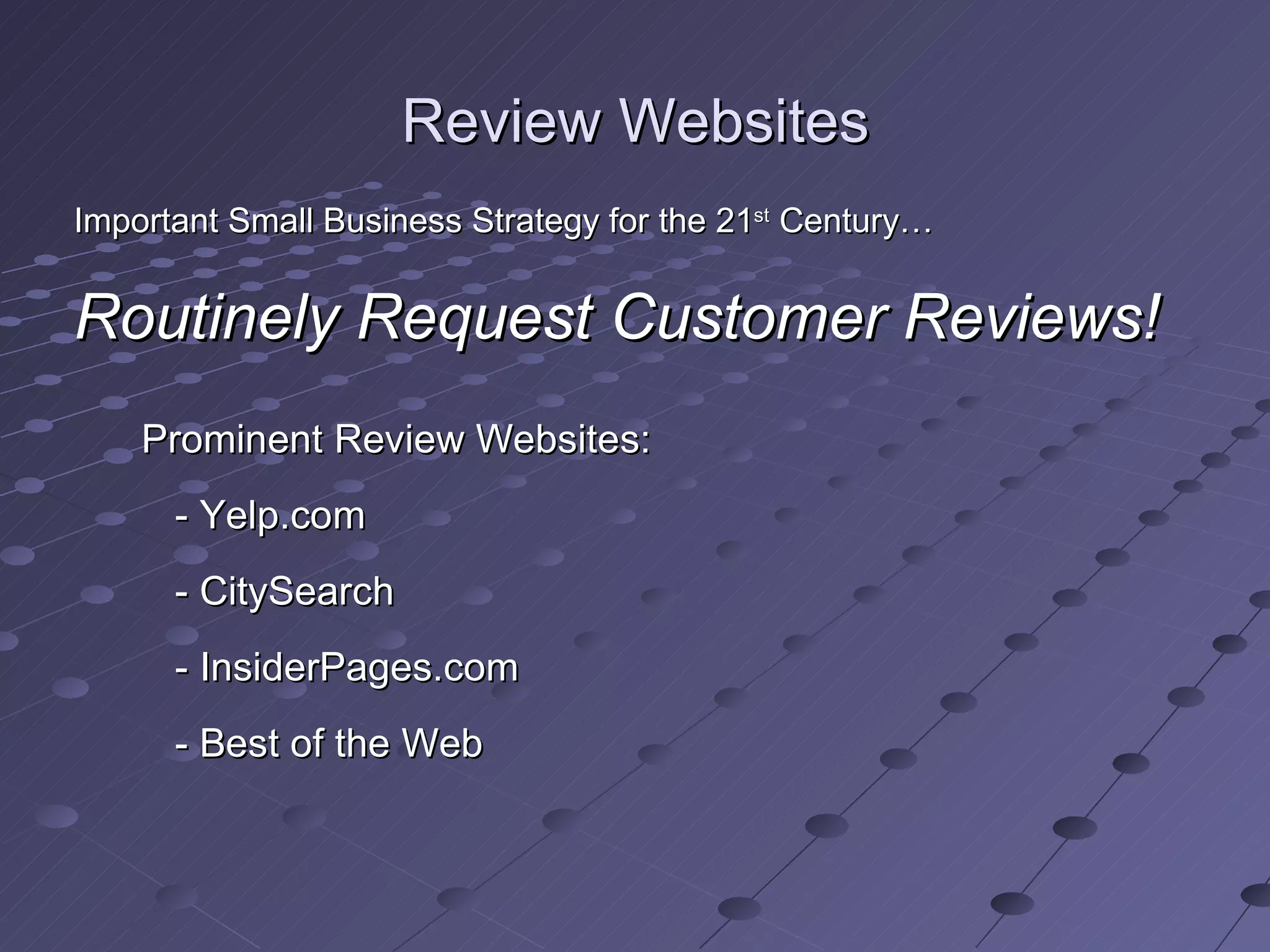 Review Websites
Important Small Business Strategy for the 21st Century…


Routinely Request Customer Reviews!
    Prominent Review Websites:
      - Yelp.com
      - CitySearch
      - InsiderPages.com
      - Best of the Web
 