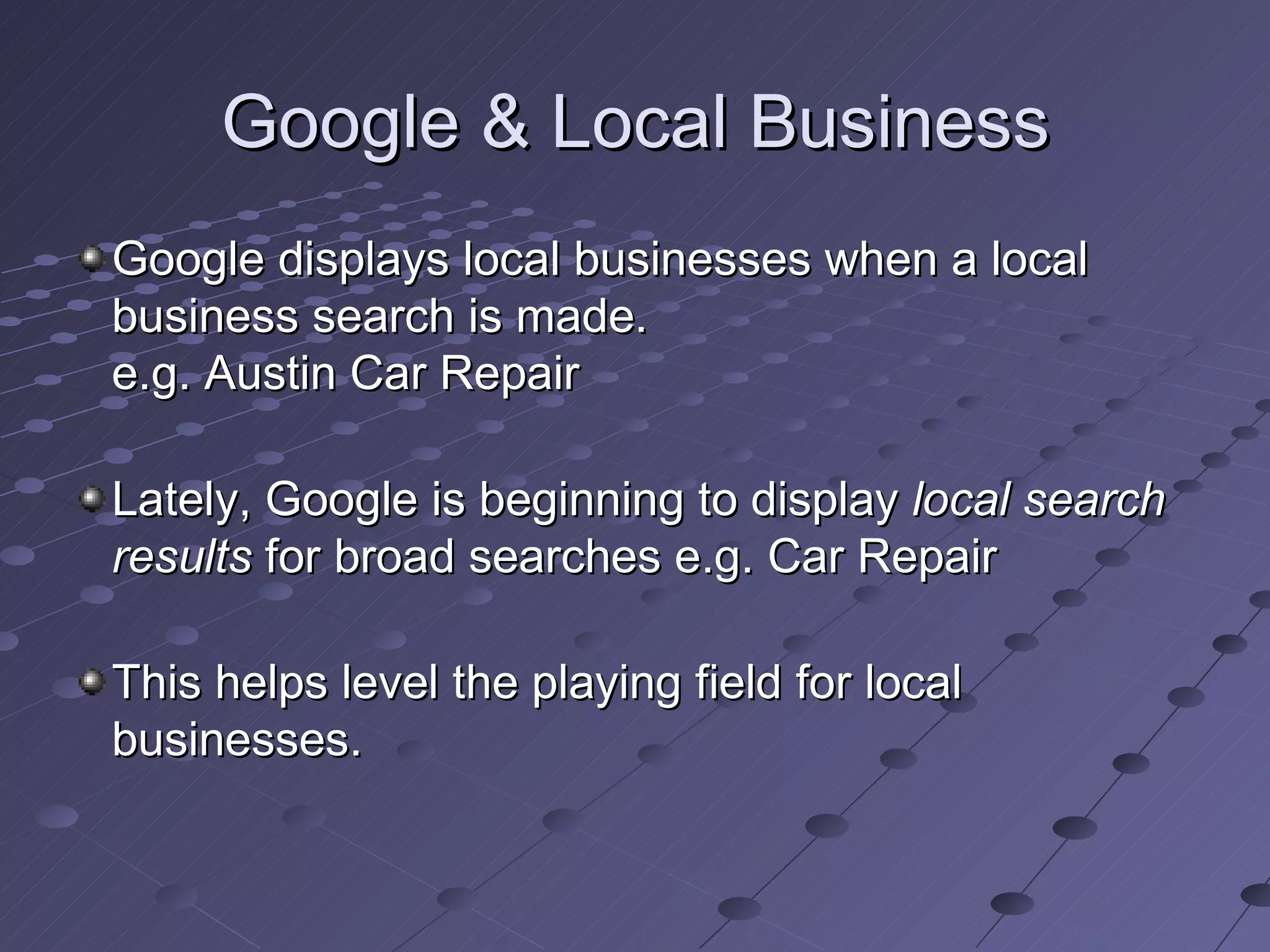 Google & Local Business
Google displays local businesses when a local
business search is made.
e.g. Austin Car Repair

Lately, Google is beginning to display local search
results for broad searches e.g. Car Repair

This helps level the playing field for local
businesses.
 