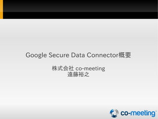 Google Secure Data Connector概要

       株式会社 co-meeting
          遠藤裕之
 