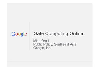 Google Confidential and Proprietary
Safe Computing Online
Mike Orgill
Public Policy, Southeast Asia
Google, Inc.
 