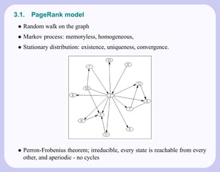 3.1.   PageRank model
 • Random walk on the graph
 • Markov process: memoryless, homogeneous,
 • Stationary distribution: existence, uniqueness, convergence.




 • Perron-Frobenius theorem; irreducible, every state is reachable from every
   other, and aperiodic - no cycles
 