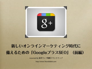 新しいオンラインマーケティング時代に
備えるための「GoogleプラスSEO」（前編）
       Presented   By 海外ウェブ戦略ラウンドナップ

               http://www.7korobi8oki.com
 