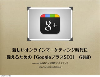 新しいオンラインマーケティング時代に
      備えるための「GoogleプラスSEO」（後編）
                  Presented   By 海外ウェブ戦略ラウンドナップ

                          http://www.7korobi8oki.com



12年2月16日木曜日
 