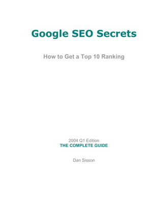 Google SEO Secrets
How to Get a Top 10 Ranking
2004 Q1 Edition
THE COMPLETE GUIDE
Dan Sisson
 