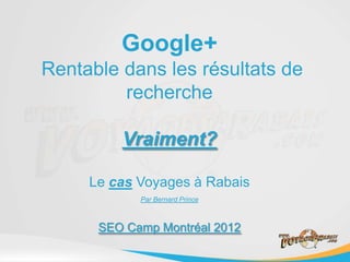 Google+
Rentable dans les résultats de
         recherche

         Vraiment?

     Le cas Voyages à Rabais
            Par Bernard Prince



      SEO Camp Montréal 2012
 