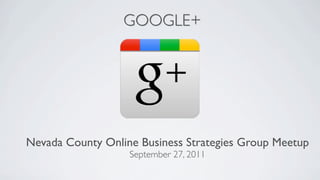 GOOGLE+




Nevada County Online Business Strategies Group Meetup
                   September 27, 2011
 