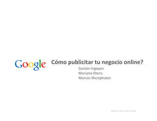 Cómo publicitar tu negocio online?
          Gastón Irigoyen
          Mariano Otero
          Marcos Westphalen




                              Google Confidential and Proprietary
 