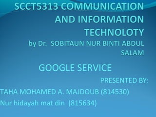 GOOGLE SERVICE 
PRESENTED BY: 
TAHA MOHAMED A. MAJDOUB (814530) 
Nur hidayah mat din (815634) 
 