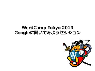 WordCamp Tokyo 2013
Googleに聞いてみようセッション
 