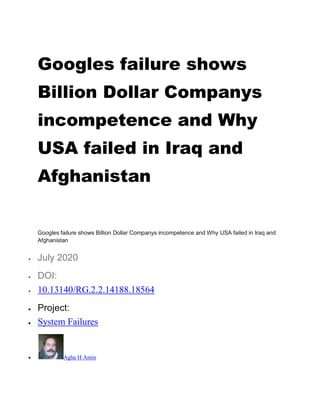 Googles failure shows
Billion Dollar Companys
incompetence and Why
USA failed in Iraq and
Afghanistan
Googles failure shows Billion Dollar Companys incompetence and Why USA failed in Iraq and
Afghanistan
 July 2020
 DOI:
 10.13140/RG.2.2.14188.18564
 Project:
 System Failures
 Agha H Amin
 