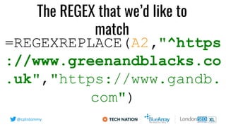 @cptntommy
=REGEXREPLACE(A2,"^https
://www.greenandblacks.co
.uk","https://www.gandb.
com")
The REGEX that we’d like to
ma...