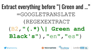 @cptntommy
=GOOGLETRANSLATE
(REGEXEXTRACT
(B2,"(.*)| Green and
Black's"),"en","es")
Extract everything before “| Green and...