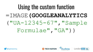@cptntommy
=IMAGE(GOOGLEANALYTICS
("UA-12345-67","Sample
Formulae","GA"))
Using the custom function
 