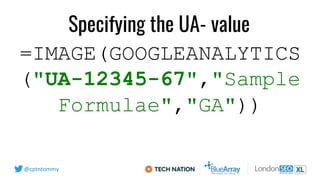@cptntommy
=IMAGE(GOOGLEANALYTICS
("UA-12345-67","Sample
Formulae","GA"))
Specifying the UA- value
 