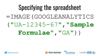 @cptntommy
=IMAGE(GOOGLEANALYTICS
("UA-12345-67","Sample
Formulae","GA"))
Specifying the spreadsheet
 