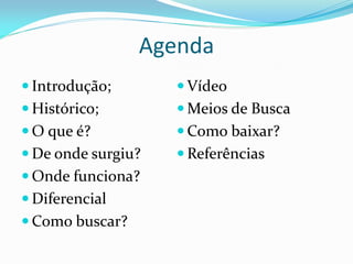 Agenda
 Introdução;        Vídeo
 Histórico;         Meios de Busca
 O que é?           Como baixar?
 De onde surgiu?    Referências
 Onde funciona?
 Diferencial
 Como buscar?
 