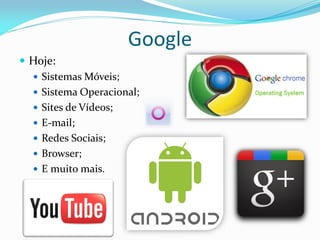 Google
 Hoje:
   Sistemas Móveis;
   Sistema Operacional;
   Sites de Vídeos;
   E-mail;
   Redes Sociais;
   Browser;
   E muito mais.
 