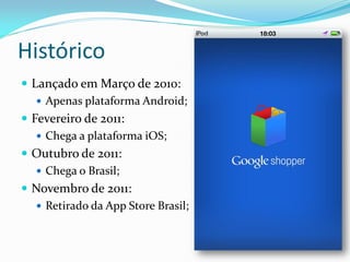 Histórico
 Lançado em Março de 2010:
    Apenas plataforma Android;
 Fevereiro de 2011:
    Chega a plataforma iOS;
 Outubro de 2011:
    Chega o Brasil;
 Novembro de 2011:
    Retirado da App Store Brasil;
 