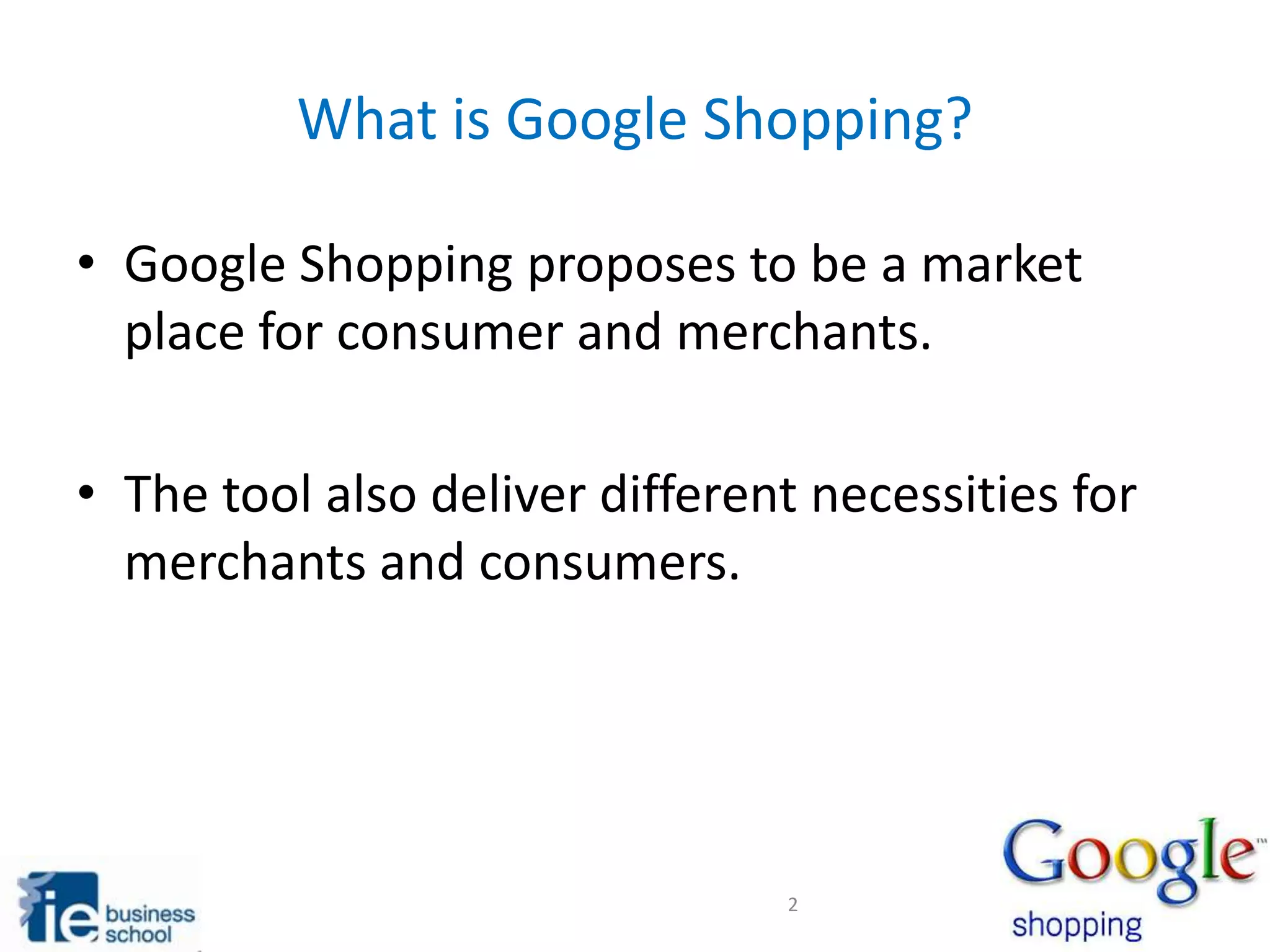 What is Google Shopping?
• Google Shopping proposes to be a market
place for consumer and merchants.
• The tool also deliver different necessities for
merchants and consumers.
2