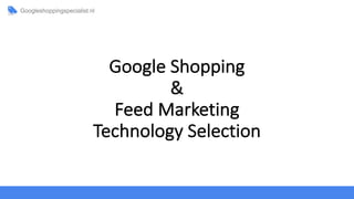 Google	Shopping	
&	
Feed	Marketing	
Technology	Selection
 