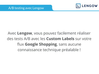 A/B testing avec Lengow
Avec Lengow, vous pouvez facilement réaliser
des tests A/B avec les Custom Labels sur votre
flux Google Shopping, sans aucune
connaissance technique préalable !
 