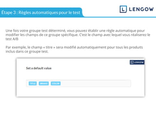 Une fois votre groupe test déterminé, vous pouvez établir une règle automatique pour
modifier les champs de ce groupe spécifique. C’est le champ avec lequel vous réaliserez le
test A/B
Par exemple, le champ « titre » sera modifié automatiquement pour tous les produits
inclus dans ce groupe test.
Étape 3 : Règles automatiques pour le test
 