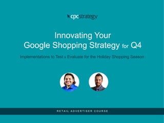 Innovating Your
Google Shopping Strategy for Q4
Implementations to Test & Evaluate for the Holiday Shopping Season
R E T A I L A D V E R T I S E R C O U R S E
 