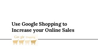 Use Google Shopping to
Increase your Online Sales
 