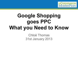 Google Shopping
      goes PPC
What you Need to Know
       Chloë Thomas
     31st January 2013
 