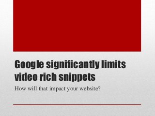 Google significantly limits
video rich snippets
How will that impact your website?
 