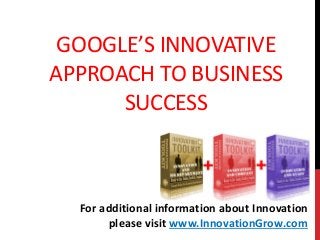 GOOGLE’S INNOVATIVE
APPROACH TO BUSINESS
SUCCESS
For additional information about Innovation
please visit www.InnovationGrow.com
 