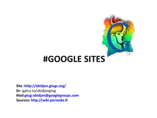 #GOOGLE SITES

Site :http://abidjan.gtugs.org/
G+ :gplus.to/abidjangtug
Mail:gtug-abidjan@googlegroups.com
Sources: http://wiki.perseide.fr
 