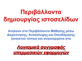 Περιβάλλοντα
δημιουργίας ιστοσελίδων
Ανήκουν στα Περιβάλλοντα Μάθησης μέσω
Διερεύνησης, Ανακάλυψης και Οικοδόμησης
(ανοικτού τύπου) και συγκεκριμένα στα
Λογισμικά συγγραφήςΛογισμικά συγγραφής
υπερμεσικών εφαρμογώνυπερμεσικών εφαρμογών
Μανώλης Πομώνης – Επιμορφωτής ΤΠΕ Β΄ ΕπιπέδουΜανώλης Πομώνης – Επιμορφωτής ΤΠΕ Β΄ Επιπέδου
 