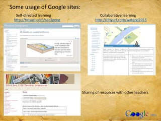 Some usage of Google sites:
http://tinyurl.com/sec3geog http://tinyurl.com/watergi2015
Self-directed learning Collaborative learning
Sharing of resources with other teachers
 