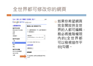 全世界都可修改你的網頁

           如果你希望網頁
            完全開放供全世
            界的人都可編輯，
            務必將進階權限
            內的[全世界都
            可以檢視協作平
            台]勾選
            台]勾選。
 