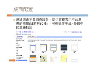 版面配置
   無論您會不會網頁設計，都可直接套用平台準
    無論您會不會網頁設計 都可直接套用平台準
    備的佈景(目前有50種) ，可在操作平台>外觀中
    的主題找到
 